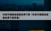 抖音外国版加速器免费下载（抖音外国版加速器免费下载苹果）