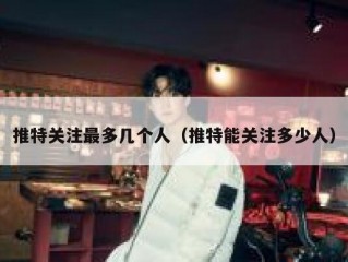 推特关注最多几个人（推特能关注多少人）