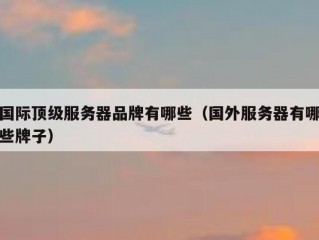 国际顶级服务器品牌有哪些（国外服务器有哪些牌子）