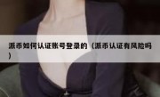 派币如何认证账号登录的（派币认证有风险吗）