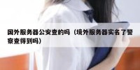 国外服务器公安查的吗（境外服务器实名了警察查得到吗）