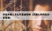 抖音外国人怎么开直播视频（外国人如何在抖音直播）