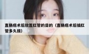 直肠癌术后放置肛管的目的（直肠癌术后插肛管多久拔）