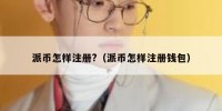 派币怎样注册?（派币怎样注册钱包）