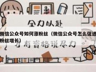 微信公众号如何涨粉丝（微信公众号怎么促进粉丝增长）