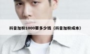 抖音加粉1000要多少钱（抖音加粉成本）