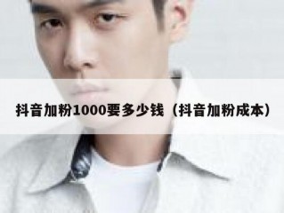 抖音加粉1000要多少钱（抖音加粉成本）