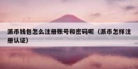 派币钱包怎么注册账号和密码呢（派币怎样注册认证）