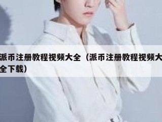派币注册教程视频大全（派币注册教程视频大全下载）