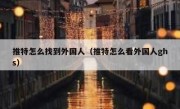 推特怎么找到外国人（推特怎么看外国人ghs）