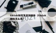 tiktok如何发货到国外（tiktok国际怎么用）