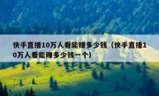 快手直播10万人看能赚多少钱（快手直播10万人看能赚多少钱一个）
