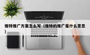 推特推广方案怎么写（推特的推广是什么意思）