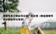 视频号多少粉丝可以接广告任务（微信视频号多少粉丝可以带货）