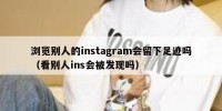浏览别人的instagram会留下足迹吗（看别人ins会被发现吗）