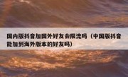 国内版抖音加国外好友会限流吗（中国版抖音能加到海外版本的好友吗）