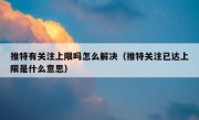 推特有关注上限吗怎么解决（推特关注已达上限是什么意思）