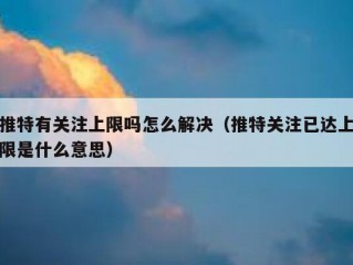 推特有关注上限吗怎么解决（推特关注已达上限是什么意思）
