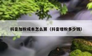 抖音加粉成本怎么算（抖音增粉多少钱）