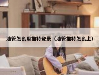 油管怎么用推特登录（油管推特怎么上）