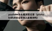youtube怎么看浏览记录（youtube的浏览记录别人能看到吗）