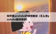 如何看youtube的视频翻译（怎么用youtube翻译视频）