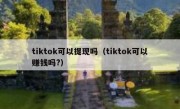 tiktok可以提现吗（tiktok可以赚钱吗?）