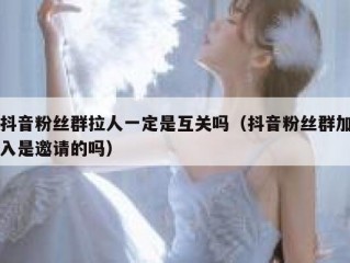 抖音粉丝群拉人一定是互关吗（抖音粉丝群加入是邀请的吗）