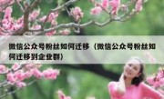微信公众号粉丝如何迁移（微信公众号粉丝如何迁移到企业群）