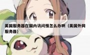 美国服务器在国内访问慢怎么办啊（美国外网服务器）