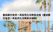 重庆限行处罚一天处罚几次啊多少钱（重庆限行处罚一天处罚几次啊多少钱啊）
