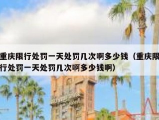 重庆限行处罚一天处罚几次啊多少钱（重庆限行处罚一天处罚几次啊多少钱啊）