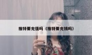 推特要充值吗（推特要充钱吗）