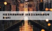 抖音怎样添加粉丝群（抖音怎么加粉丝群在哪里加的）