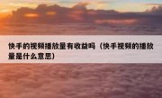 快手的视频播放量有收益吗（快手视频的播放量是什么意思）