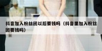 抖音加入粉丝团以后要钱吗（抖音里加入粉丝团要钱吗）