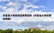 抖音加入粉丝团在哪里加的（抖音加入粉丝群在哪里）