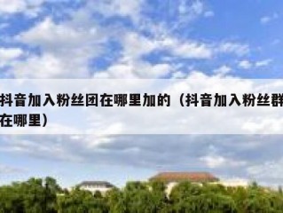抖音加入粉丝团在哪里加的（抖音加入粉丝群在哪里）