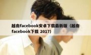 越南facebook安卓下载最新版（越南facebook下载 2017）
