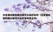 抖音国际版和国内版可以加好友吗（抖音国际版和国内版可以加好友吗安全吗）