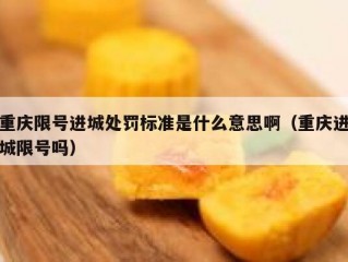 重庆限号进城处罚标准是什么意思啊（重庆进城限号吗）