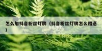 怎么加抖音粉丝灯牌（抖音粉丝灯牌怎么赠送）