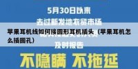 苹果耳机线如何接圆形耳机插头（苹果耳机怎么插圆孔）