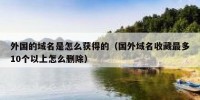 外国的域名是怎么获得的（国外域名收藏最多10个以上怎么删除）