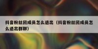 抖音粉丝团成员怎么退出（抖音粉丝团成员怎么退出群聊）