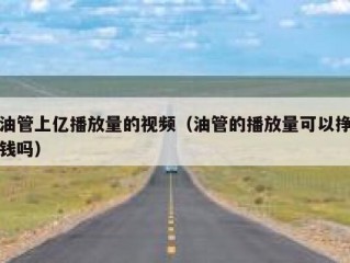 油管上亿播放量的视频（油管的播放量可以挣钱吗）