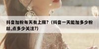 抖音加粉每天有上限?（抖音一天能加多少粉丝,点多少关注?）