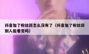 抖音加了粉丝团怎么没有了（抖音加了粉丝团别人能看见吗）
