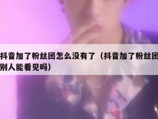 抖音加了粉丝团怎么没有了（抖音加了粉丝团别人能看见吗）