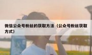 微信公众号粉丝的获取方法（公众号粉丝获取方式）